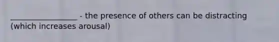 _________________ - the presence of others can be distracting (which increases arousal)