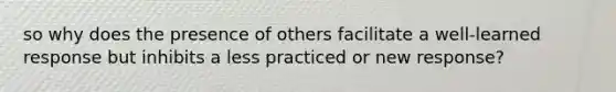 so why does the presence of others facilitate a well-learned response but inhibits a less practiced or new response?