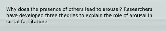 Why does the presence of others lead to arousal? Researchers have developed three theories to explain the role of arousal in social facilitation: