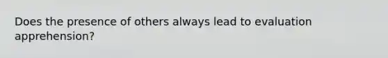 Does the presence of others always lead to evaluation apprehension?​