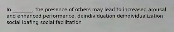 In ________, the presence of others may lead to increased arousal and enhanced performance. deindividuation deindividualization social loafing social facilitation