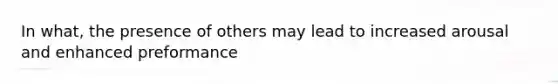 In what, the presence of others may lead to increased arousal and enhanced preformance