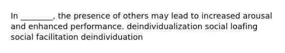 In ________, the presence of others may lead to increased arousal and enhanced performance. deindividualization social loafing social facilitation deindividuation