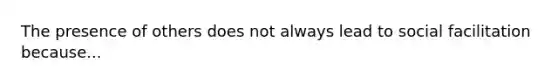 The presence of others does not always lead to social facilitation because...