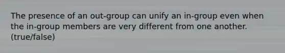 The presence of an out-group can unify an in-group even when the in-group members are very different from one another. (true/false)