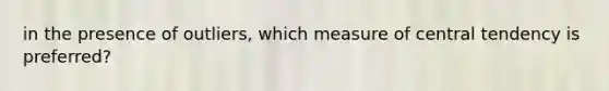 in the presence of outliers, which measure of central tendency is preferred?