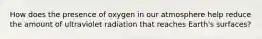 How does the presence of oxygen in our atmosphere help reduce the amount of ultraviolet radiation that reaches Earth's surfaces?