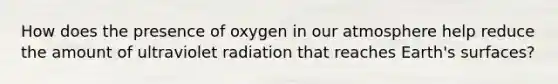 How does the presence of oxygen in our atmosphere help reduce the amount of ultraviolet radiation that reaches Earth's surfaces?