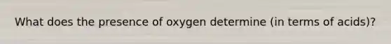 What does the presence of oxygen determine (in terms of acids)?