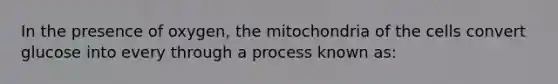 In the presence of oxygen, the mitochondria of the cells convert glucose into every through a process known as: