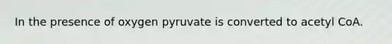 In the presence of oxygen pyruvate is converted to acetyl CoA.