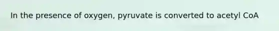 In the presence of oxygen, pyruvate is converted to acetyl CoA