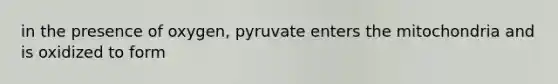 in the presence of oxygen, pyruvate enters the mitochondria and is oxidized to form