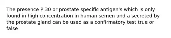 The presence P 30 or prostate specific antigen's which is only found in high concentration in human semen and a secreted by the prostate gland can be used as a confirmatory test true or false