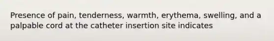 Presence of pain, tenderness, warmth, erythema, swelling, and a palpable cord at the catheter insertion site indicates