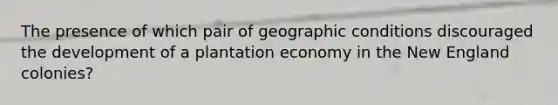 The presence of which pair of geographic conditions discouraged the development of a plantation economy in the New England colonies?