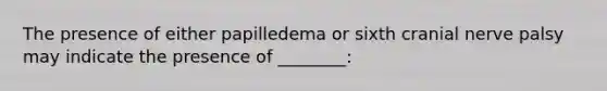 The presence of either papilledema or sixth cranial nerve palsy may indicate the presence of ________: