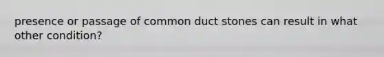 presence or passage of common duct stones can result in what other condition?