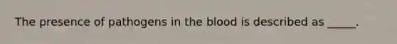 The presence of pathogens in the blood is described as _____.