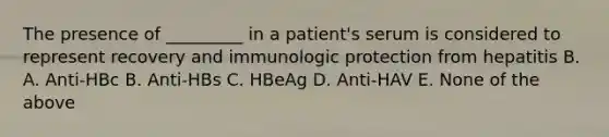 The presence of _________ in a patient's serum is considered to represent recovery and immunologic protection from hepatitis B. A. Anti-HBc B. Anti-HBs C. HBeAg D. Anti-HAV E. None of the above