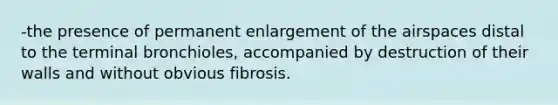 -the presence of permanent enlargement of the airspaces distal to the terminal bronchioles, accompanied by destruction of their walls and without obvious fibrosis.