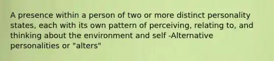 A presence within a person of two or more distinct personality states, each with its own pattern of perceiving, relating to, and thinking about the environment and self -Alternative personalities or "alters"