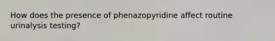 How does the presence of phenazopyridine affect routine urinalysis testing?