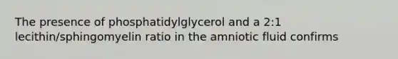 The presence of phosphatidylglycerol and a 2:1 lecithin/sphingomyelin ratio in the amniotic fluid confirms