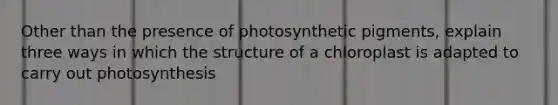 Other than the presence of photosynthetic pigments, explain three ways in which the structure of a chloroplast is adapted to carry out photosynthesis