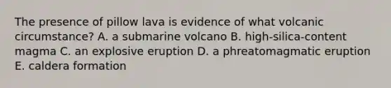 The presence of pillow lava is evidence of what volcanic circumstance? A. a submarine volcano B. high-silica-content magma C. an explosive eruption D. a phreatomagmatic eruption E. caldera formation