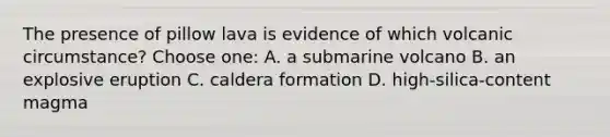 The presence of pillow lava is evidence of which volcanic circumstance? Choose one: A. a submarine volcano B. an explosive eruption C. caldera formation D. high-silica-content magma