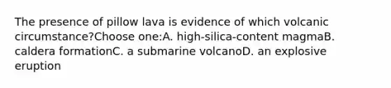 The presence of pillow lava is evidence of which volcanic circumstance?Choose one:A. high-silica-content magmaB. caldera formationC. a submarine volcanoD. an explosive eruption