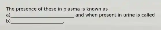 The presence of these in plasma is known as a)____________________________ and when present in urine is called b)_______________________.