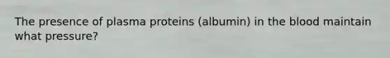 The presence of plasma proteins (albumin) in the blood maintain what pressure?