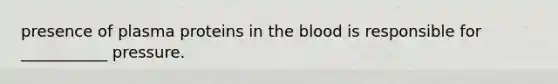 presence of plasma proteins in the blood is responsible for ___________ pressure.