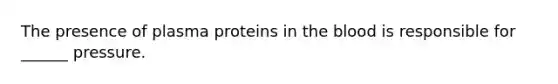 The presence of plasma proteins in the blood is responsible for ______ pressure.