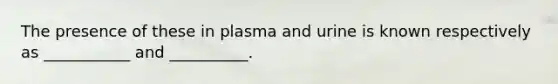 The presence of these in plasma and urine is known respectively as ___________ and __________.