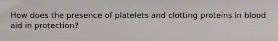 How does the presence of platelets and clotting proteins in blood aid in protection?