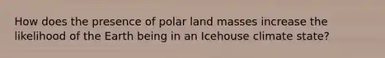 How does the presence of polar land masses increase the likelihood of the Earth being in an Icehouse climate state?