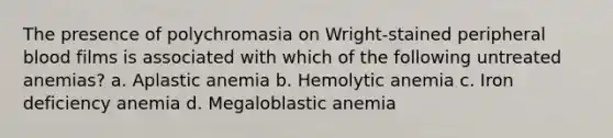 The presence of polychromasia on Wright-stained peripheral blood films is associated with which of the following untreated anemias? a. Aplastic anemia b. Hemolytic anemia c. Iron deficiency anemia d. Megaloblastic anemia