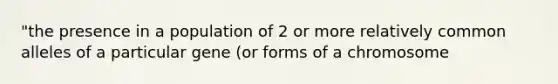 "the presence in a population of 2 or more relatively common alleles of a particular gene (or forms of a chromosome