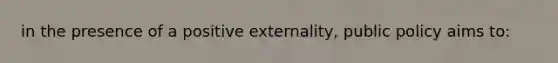 in the presence of a positive externality, public policy aims to: