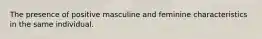 The presence of positive masculine and feminine characteristics in the same individual.