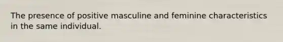 The presence of positive masculine and feminine characteristics in the same individual.