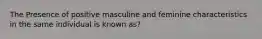 The Presence of positive masculine and feminine characteristics in the same individual is known as?