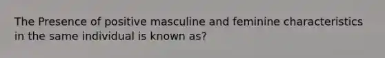 The Presence of positive masculine and feminine characteristics in the same individual is known as?