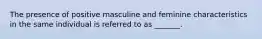 The presence of positive masculine and feminine characteristics in the same individual is referred to as _______.