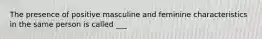 The presence of positive masculine and feminine characteristics in the same person is called ___