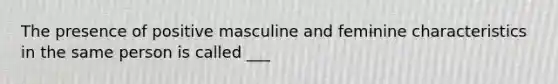 The presence of positive masculine and feminine characteristics in the same person is called ___