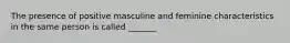 The presence of positive masculine and feminine characteristics in the same person is called _______